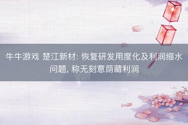 牛牛游戏 楚江新材: 恢复研发用度化及利润缩水问题, 称无刻意荫藏利润